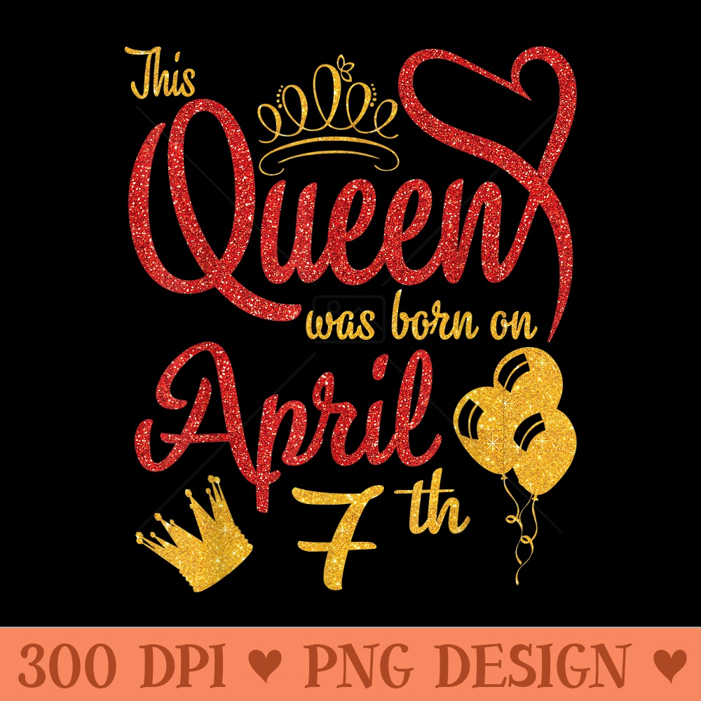 This Queen Was Born On April 7th Happy Birthday To Me You - Digital PNG Artwork - Enhance Your Apparel