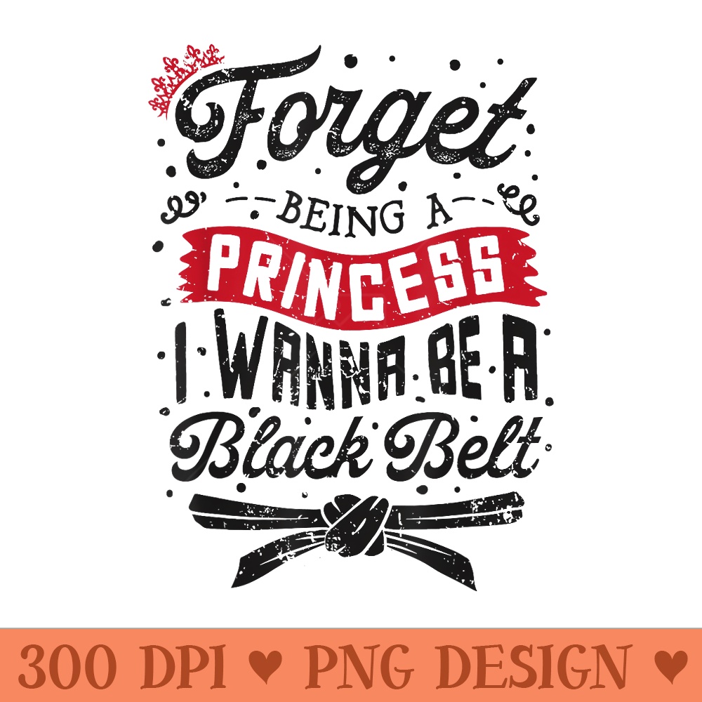 Forget About Being A Princess I Wanna Be A Black Belt Karate - PNG Templates - High Resolution And Print Ready Designs