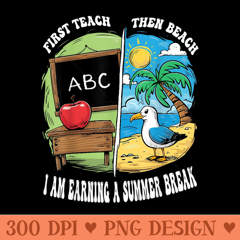 First Teach Then Beach I Am Earning A Summer Break Teacher - High Quality PNG Files - Bold & Eye Catching