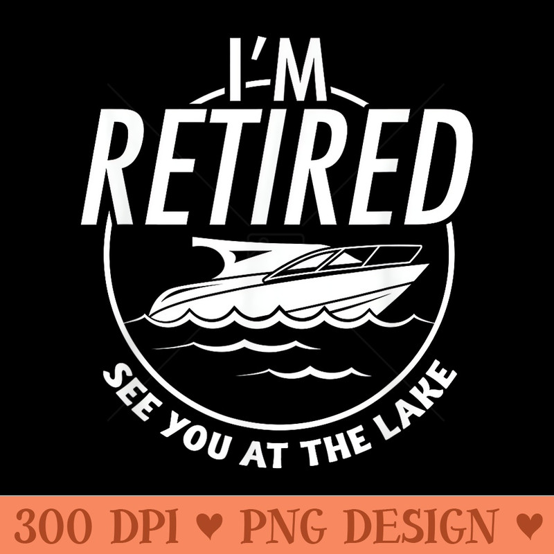 Im Retired See You At The Lake Retirement T Men Funny - PNG Art Files - Trendsetting And Modern Collections