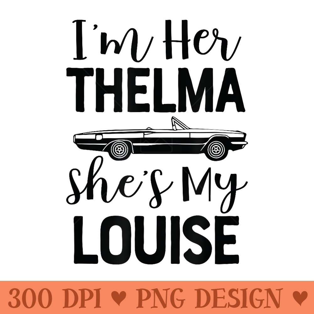 Im Her Thelma Shes my Louise Funny for two women cute - High Quality PNG Files - Easy To Print And User Friendly Designs