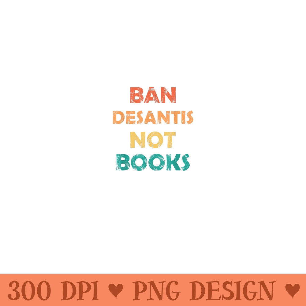 Ban DeSantis Not Books, Anti governor ron desantis - PNG design assets - Lifetime Access To Purchased Files