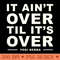 It Aint Over Til Its Over Yogi Berra - Ready To Print PNG Designs - Revolutionize Your Designs