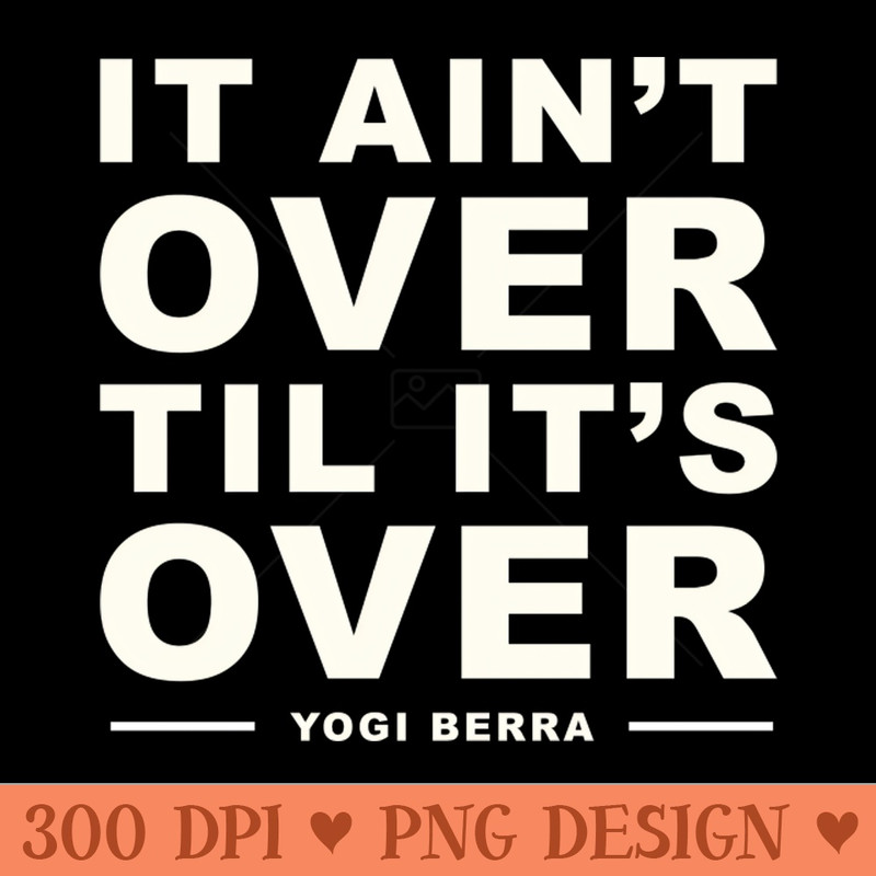 It Aint Over Til Its Over Yogi Berra - Ready To Print PNG Designs - Revolutionize Your Designs