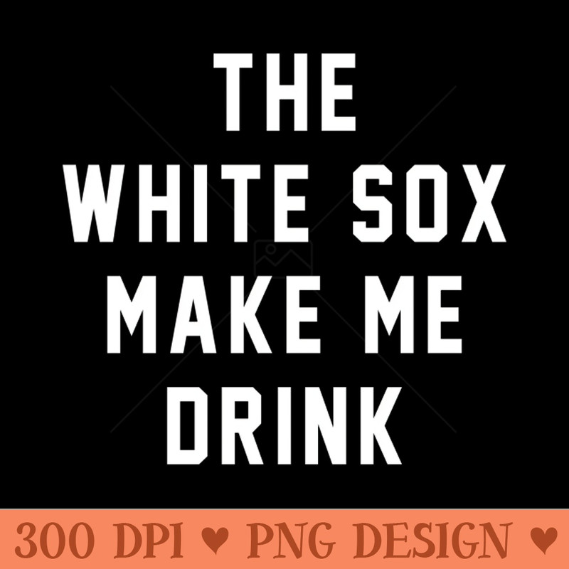 The White Sox make me drink - High Resolution PNG download - Unique And Exclusive Designs