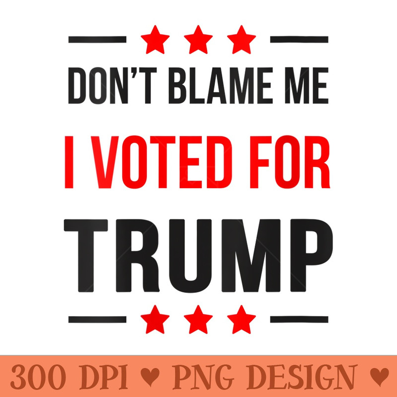 s Dont blame me I voted for Trump, funny Trump supporter - Beautiful PNG download - Bring Your Designs to Life