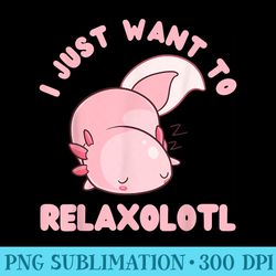 funny axolotl i just want to relaxolotl cute kawaii - trendy png designs