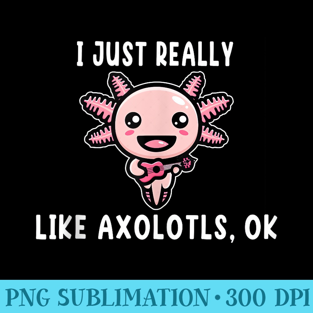 I Just Really Like Axolotls Ok Girl Kawaii Axolotl - High resolution PNG download - Defying the Norms