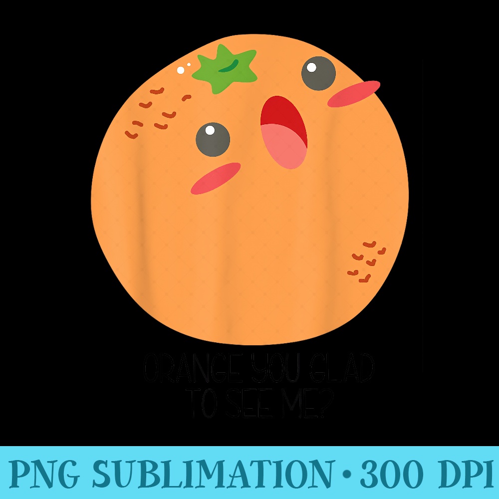 Orange You Glad To See Me Cute Orange Fruit - High Resolution PNG Download - High Resolution And Print-Ready Designs