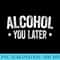 Alcohol You Later T Drinking - High Resolution PNG Graphic - Unique And Exclusive Designs