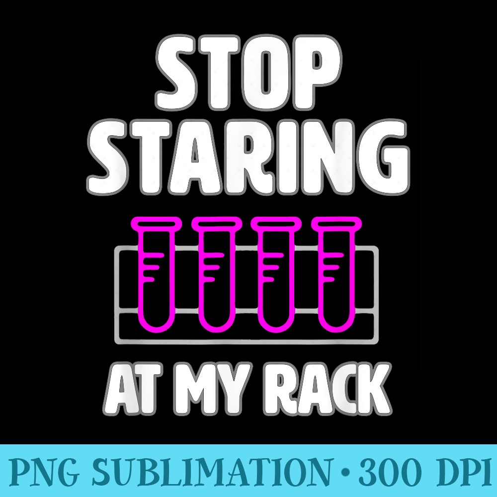 Stop Staring at My Rack funny lab week lab tech gift - High Quality PNG Download - Instantly Transform Your Sublimation Projects