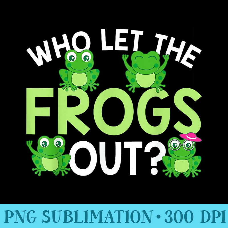 Who Let The Frogs Out Funny Frog Lovers T MM - Download Transparent PNG - Instantly Transform Your Sublimation Projects