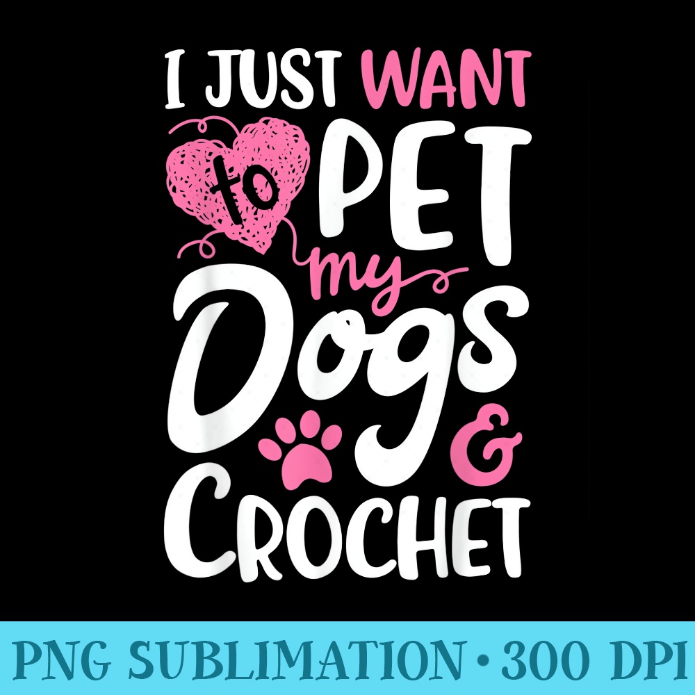 I Just Want To Pet My Dogs And Crochet Crocheting - PNG Image File Download - Instant Access To Downloadable Files