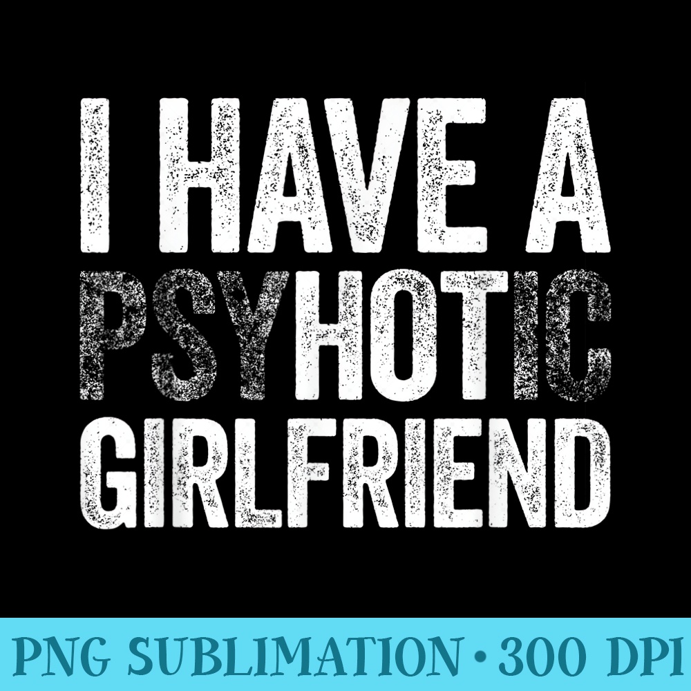 Mens I Have A Psychotic Girlfriend T Hot Girlfriend - Transparent Shirt Design - Bring Your Designs to Life