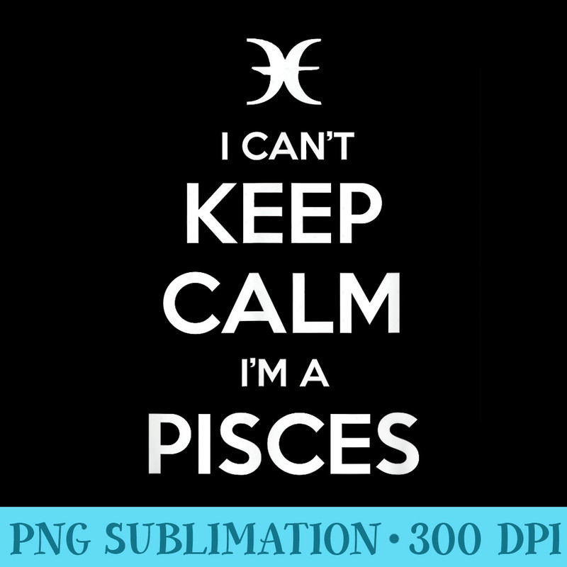 I Cant Keep Calm Im A Pisces Zodiac T - PNG File Download - Easy-To-Print And User-Friendly Designs