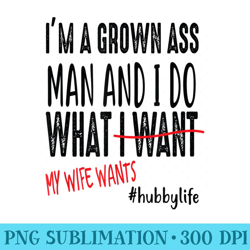 Mens Im A Grown Ass Man And I Do What My Wife Wants Funny - Download PNG Files - Create with Confidence