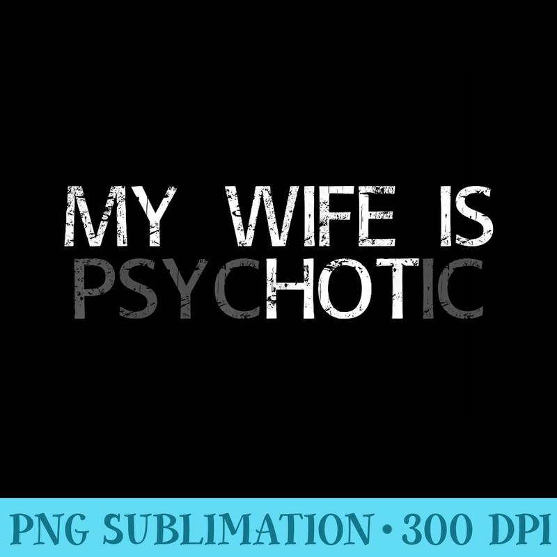 My Wife is Psychotic Adult Humor Graphic Novelty Sarcastic - PNG Graphic Design - Unlock Vibrant Sublimation Designs
