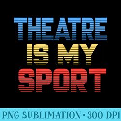 theatre is my sport funny theater actor actress - high resolution png design
