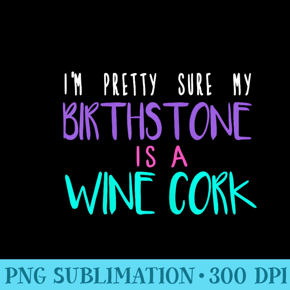 Im Pretty Sure My Birthstone is a Wine Cork - Sublimation PNG Designs - Spice Up Your Sublimation Projects