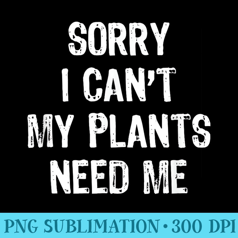 Sorry I Cant My Plants Need Me Gardening Funny - Sublimation images PNG download - Perfect for Sublimation Art