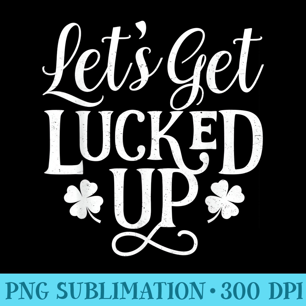 Let Get Lucked Up Shamrock Saint Patricks Day - PNG Download - Unlock Vibrant Sublimation Designs