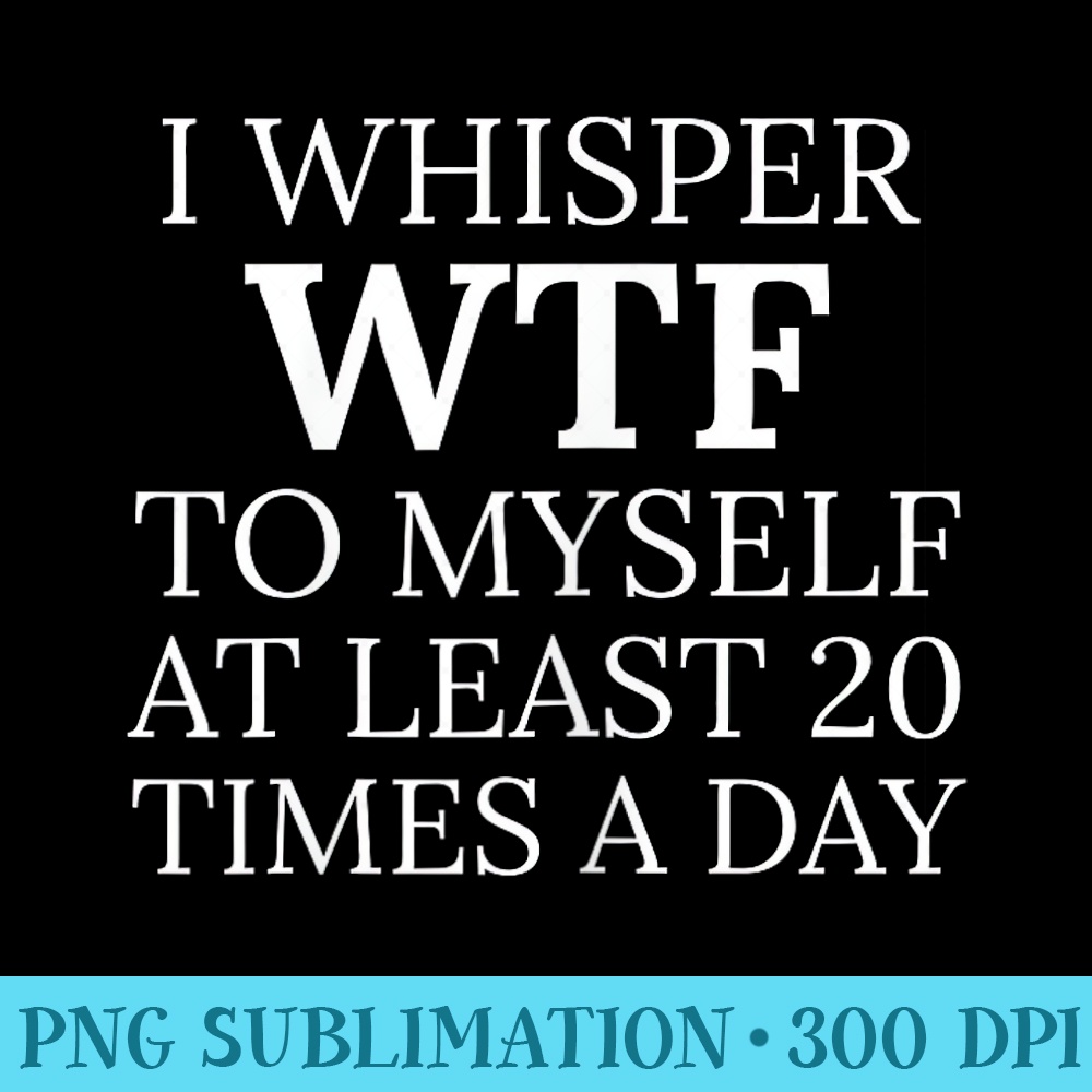 I Whisper WTF to Myself at Least 20 Times a Day T Moms - PNG Download Gallery - Perfect for Sublimation Mastery