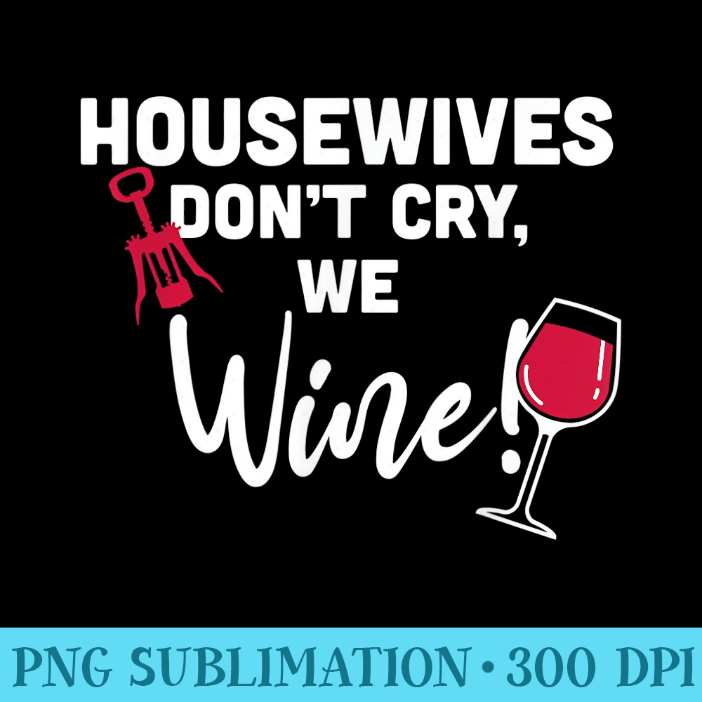 Housewives Dont Cry, We Wine Funny Wine Lover - Casual Shirt PNG - High Resolution And Print-Ready Designs