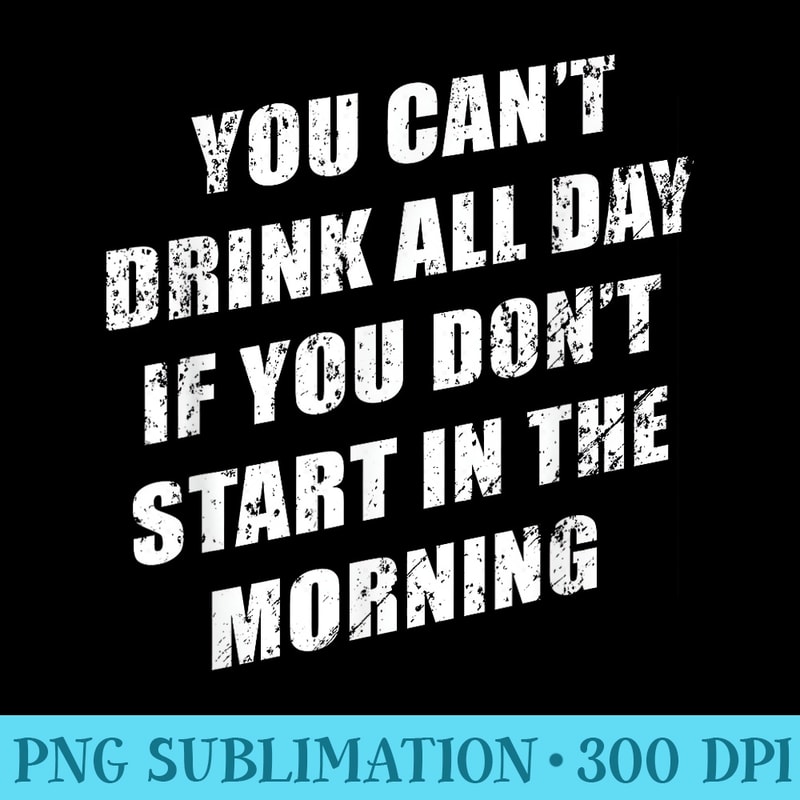 You Cant Drink All Day If You Dont Start In The Morning - PNG Download Database - Unlock Vibrant Sublimation Designs