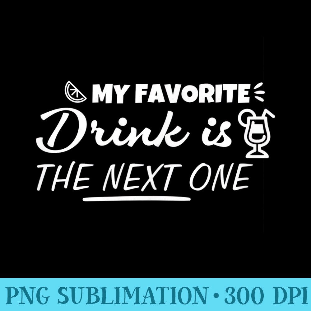 My favorite drink is the next one Alcohol Drinking Lover - PNG Image Download - Perfect for Sublimation Art