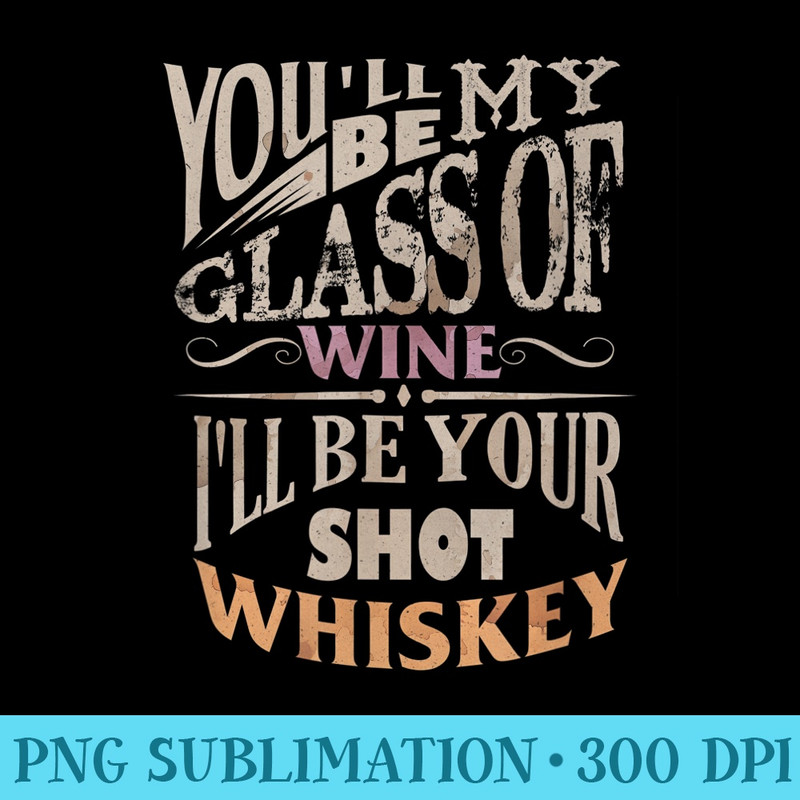 Youll Be My Glass Of Wine Ill Be Shot Of Whiskey - PNG Image Download - Instantly Transform Your Sublimation Projects