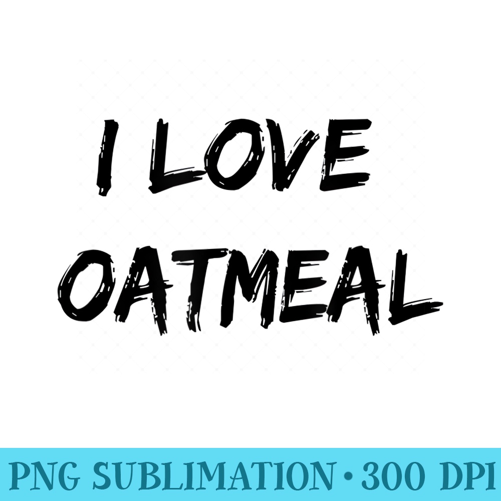 I Love Oatmeal Tshirt - PNG Download Artwork - Unleash Your Inner Rebellion