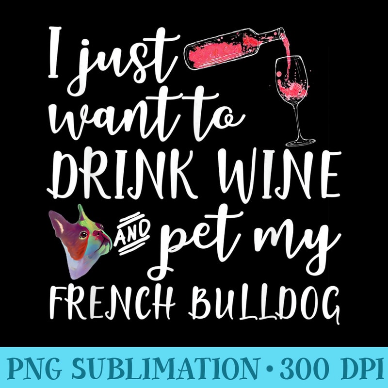 I Just Want To Drink Wine And Pet My French Bulldog Funny - PNG design downloads - Transform Your Sublimation Creations
