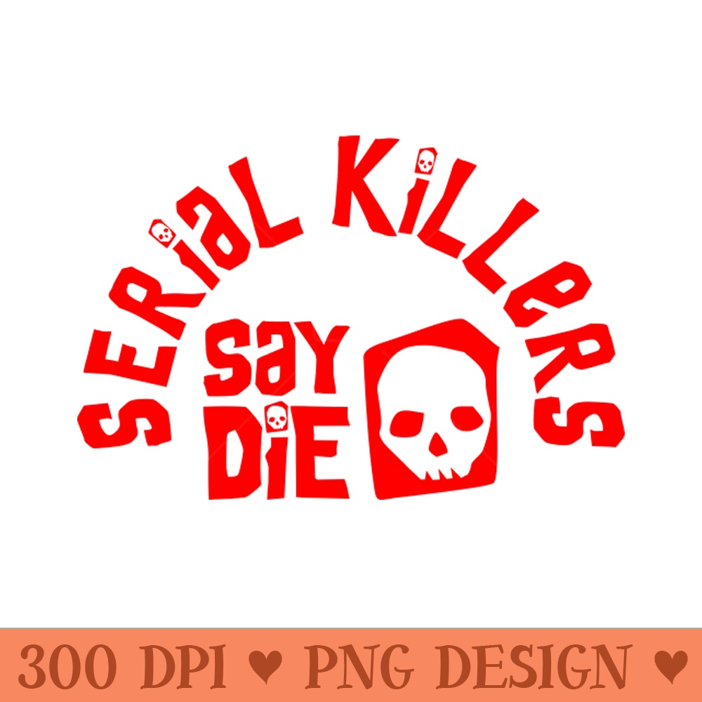 Serial Killers Say Die - True Crime - PNG Art Files - High Resolution And Print Ready Designs
