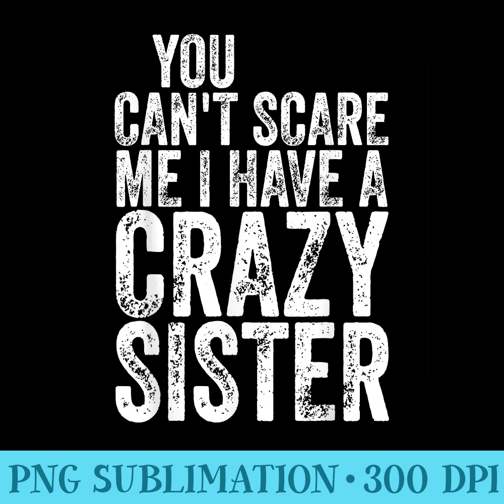You Cant Scare Me I Have A Crazy Sister Fathers Day - Transparent PNG Artwork - Limited Edition And Exclusive Designs