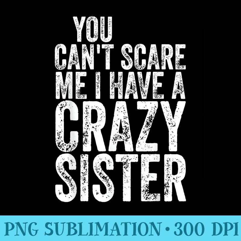 You Cant Scare Me I Have A Crazy Sister Fathers Day - Transparent PNG Artwork - Limited Edition And Exclusive Designs