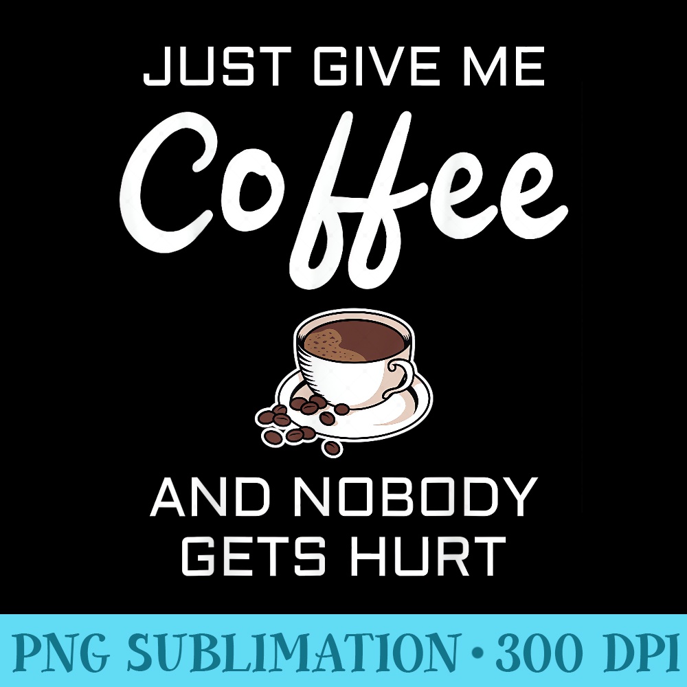 GIFT JUST GIVE ME COFFEE AND NOBODY GETS HURT - Transparent PNG Clipart - Perfect for Personalization