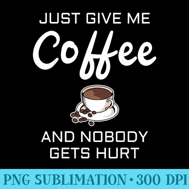 GIFT JUST GIVE ME COFFEE AND NOBODY GETS HURT - Transparent PNG Clipart - Perfect for Personalization