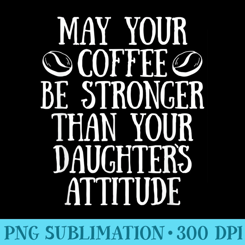 May Your Coffee Be Stronger Than Daughters Attitude - PNG Clipart Download - Perfect for Sublimation Mastery