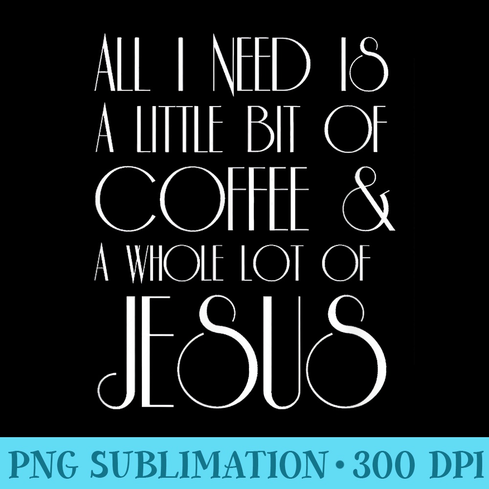 Coffee and Jesus T All I Need is a Little Whole Lot of - Download Transparent Artwork - Easy-To-Print And User-Friendly Designs
