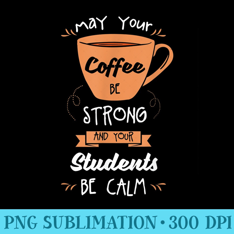 may your coffee be strong and your students be calm - PNG File Download - Versatile And Customizable Designs