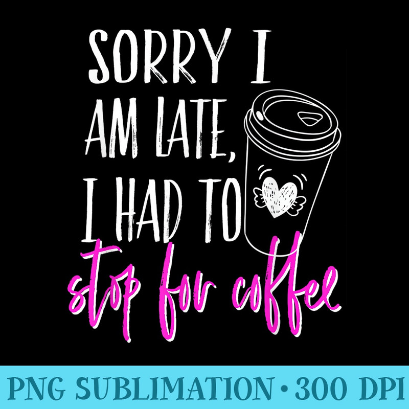 Sorry I Am Late I Had To Stop For Coffee Funny - PNG Vector Download - Limited Edition And Exclusive Designs