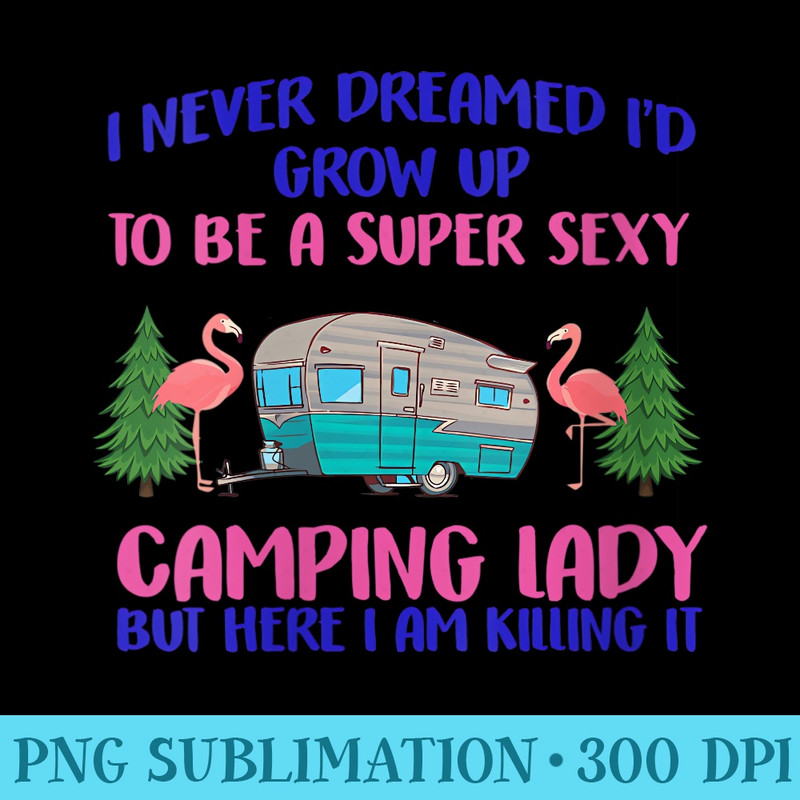 Womens Never Dreamed Grow Up Super Sexy Camping Camper - High Resolution PNG Artwork - Eco Friendly And Sustainable Digital Products