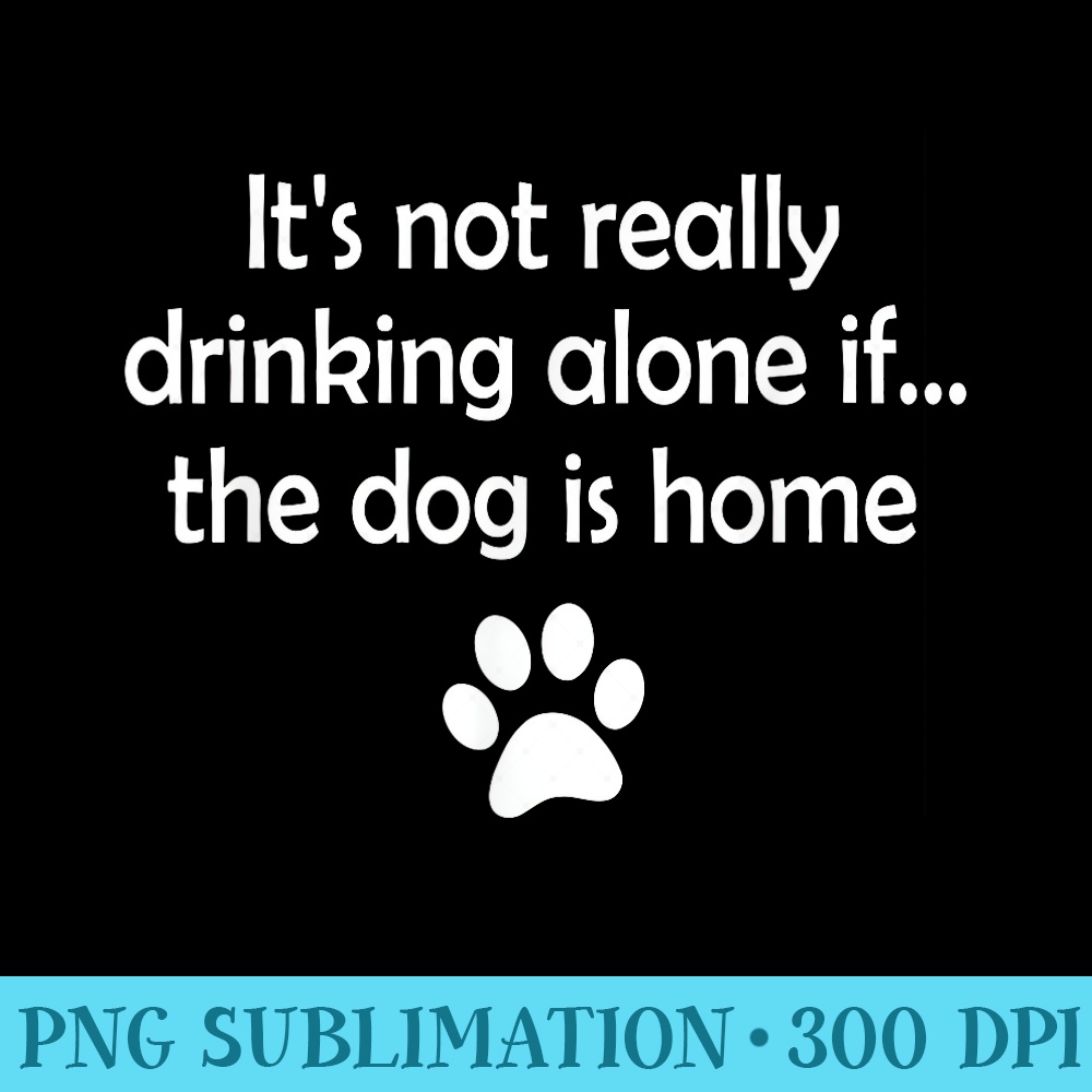Its Not Really Drinking Alone If The Dog Is Home - Download Transparent PNG - Easy-To-Print And User-Friendly Designs