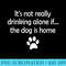Its Not Really Drinking Alone If The Dog Is Home - Download Transparent PNG - Easy-To-Print And User-Friendly Designs