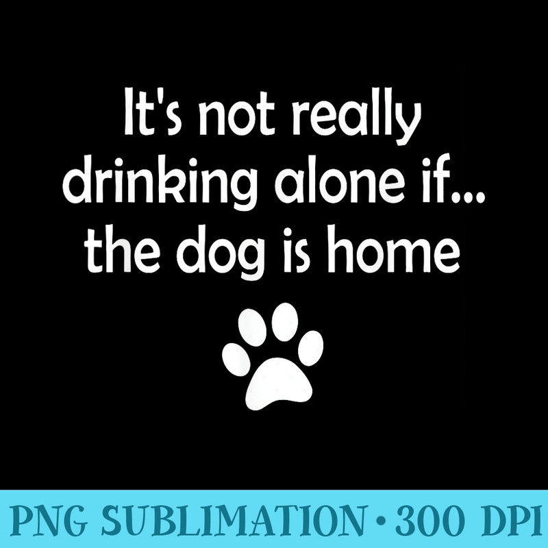 Its Not Really Drinking Alone If The Dog Is Home - Download Transparent PNG - Easy-To-Print And User-Friendly Designs