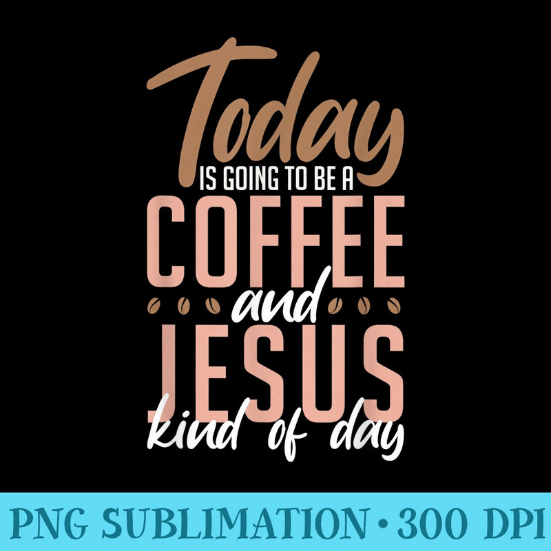 Faith Today Is Going To Be A Coffee And Jesus Kind Of Day - High Resolution PNG Artwork - Perfect for Sublimation Art