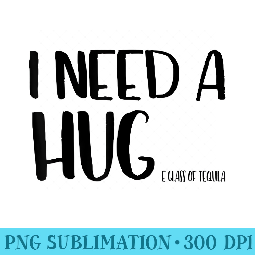 I Need A Hug Huge Shot Of Tequila Funny Booze Drinker - PNG Design Resource - Unique And Exclusive Designs