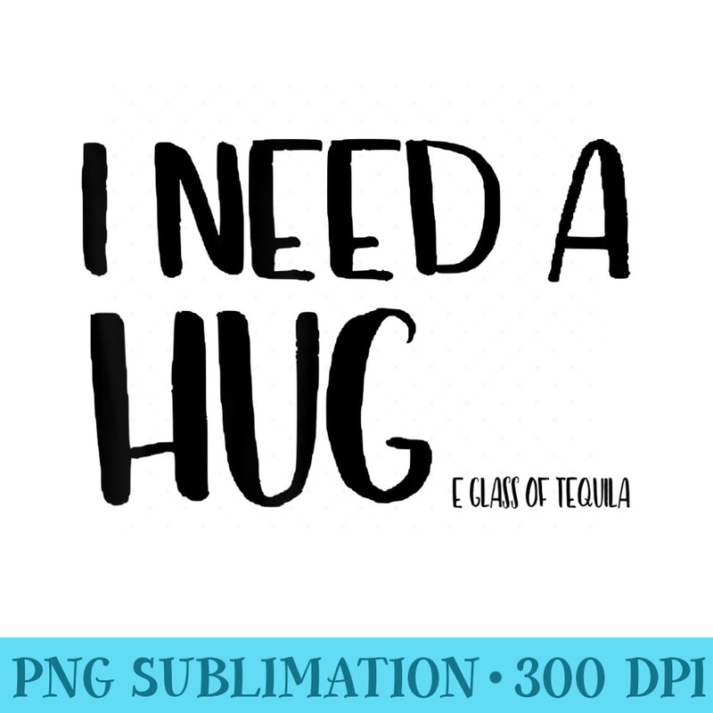 I Need A Hug Huge Shot Of Tequila Funny Booze Drinker - PNG Design Resource - Unique And Exclusive Designs