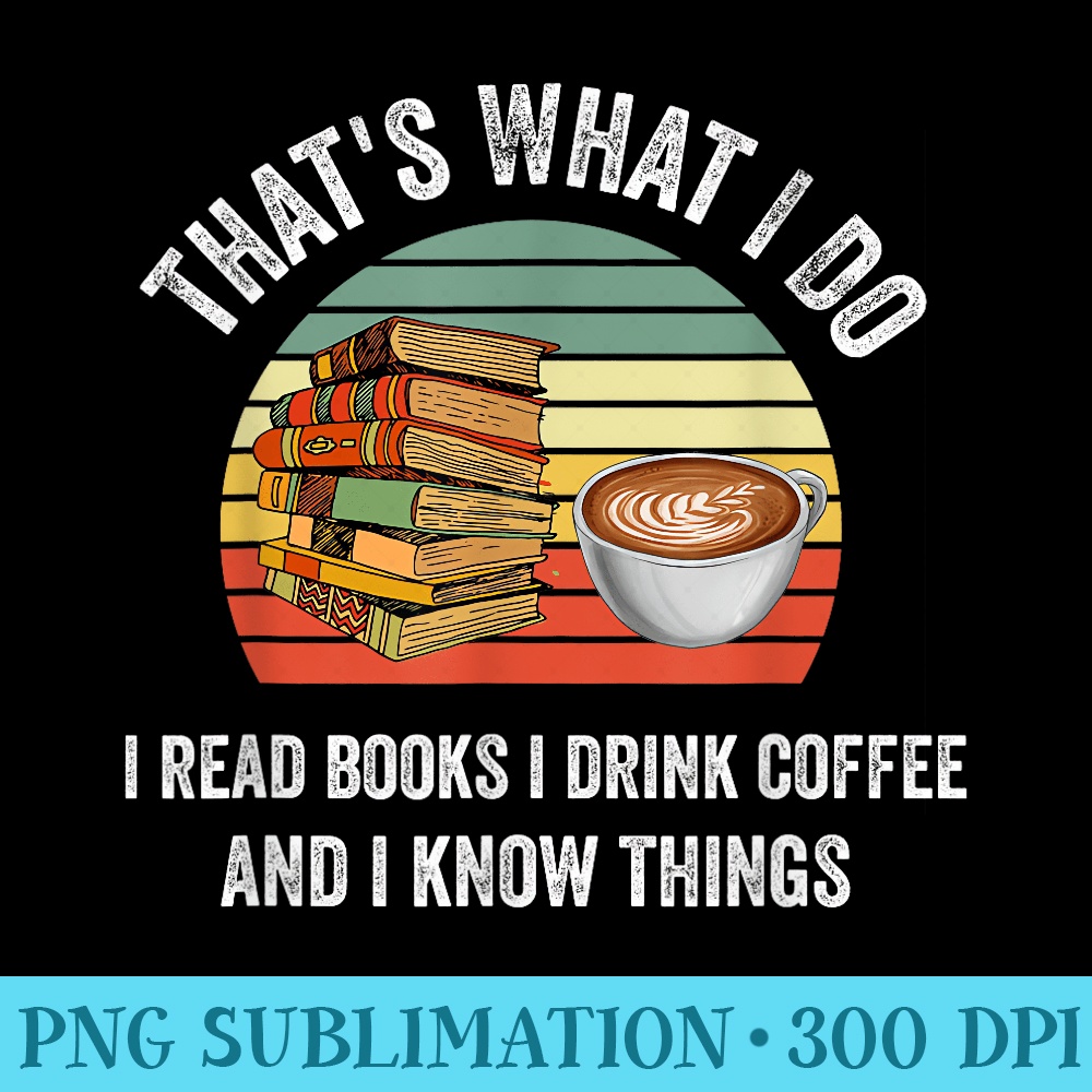 Thats What I Do I Read Books I Drink Coffee I Know Things - High Resolution PNG Resource - Perfect for Sublimation Mastery