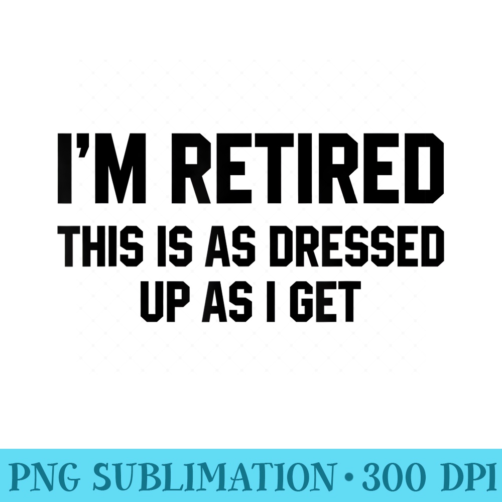 Cool Im Retired This Is As Dressed Up As I Get T - PNG Graphic Download - Enhance Your Apparel with Stunning Detail